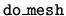 $\tt do\_mesh$