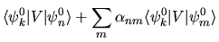 $\displaystyle \langle \psi_k^0 \vert V\vert \psi_n^0 \rangle
+ \sum_m \alpha_{nm} \langle \psi_k^0 \vert V\vert \psi_m^0 \rangle$