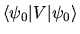 $\displaystyle \langle \psi_0 \vert V \vert \psi_0 \rangle$