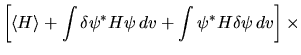 $\displaystyle \left[ \langle H\rangle +
\int \delta\psi^* H \psi   dv +
\int \psi^* H \delta\psi   dv \right] \times$