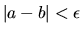 $\vert a-b\vert<\epsilon$
